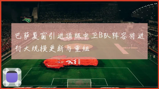 巴萨夏窗引进顶级中卫B队阵容将进行大规模更新与重组