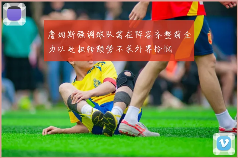 詹姆斯强调球队需在阵容齐整前全力以赴扭转颓势不求外界怜悯
