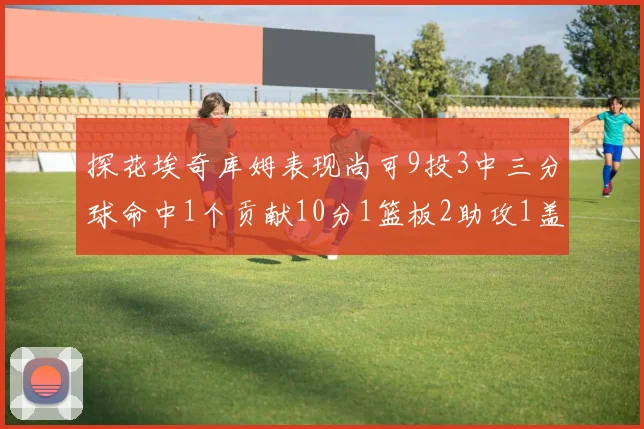 探花埃奇库姆表现尚可9投3中三分球命中1个贡献10分1篮板2助攻1盖帽