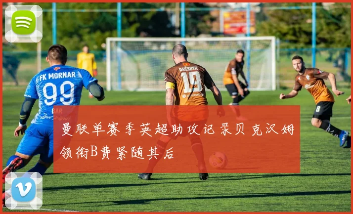 曼联单赛季英超助攻记录贝克汉姆领衔B费紧随其后