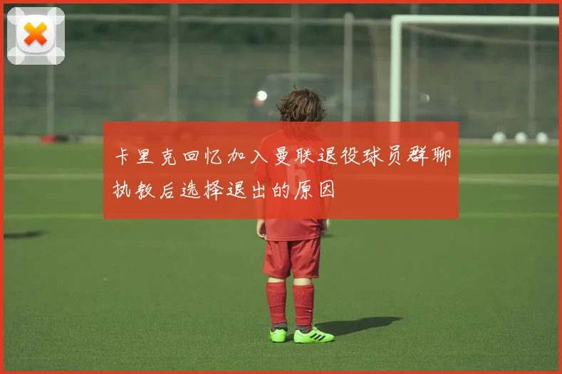 卡里克回忆加入曼联退役球员群聊执教后选择退出的原因