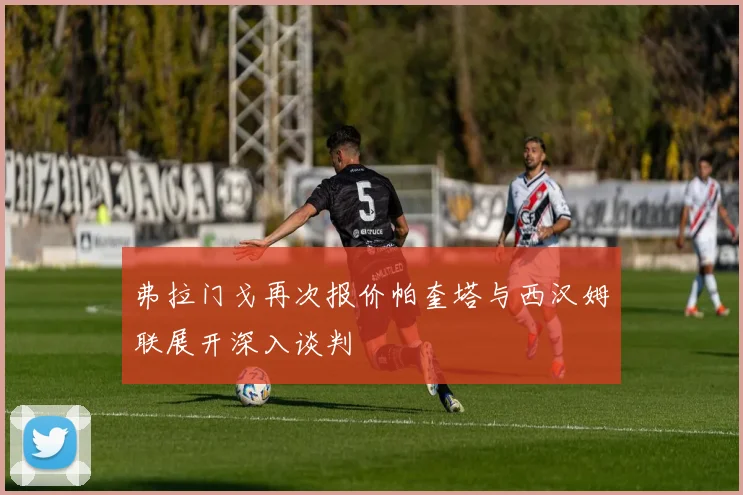 弗拉门戈再次报价帕奎塔与西汉姆联展开深入谈判