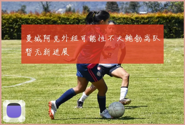 曼城阿克外租可能性不大鲍勃离队暂无新进展