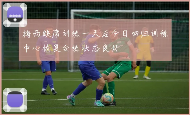 梅西缺席训练一天后今日回归训练中心恢复合练状态良好