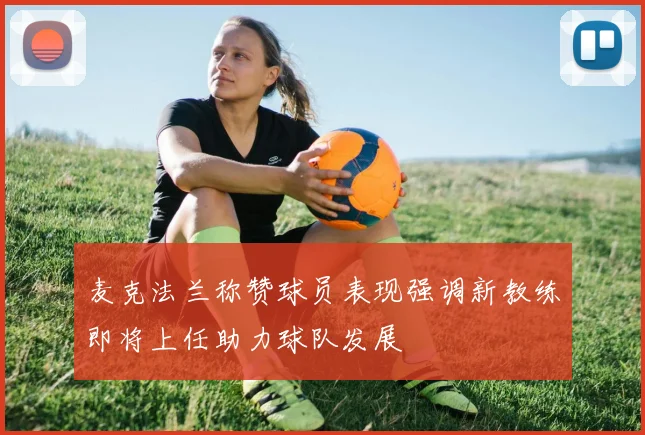 麦克法兰称赞球员表现强调新教练即将上任助力球队发展