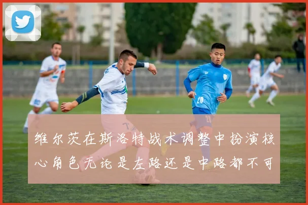维尔茨在斯洛特战术调整中扮演核心角色无论是左路还是中路都不可或缺