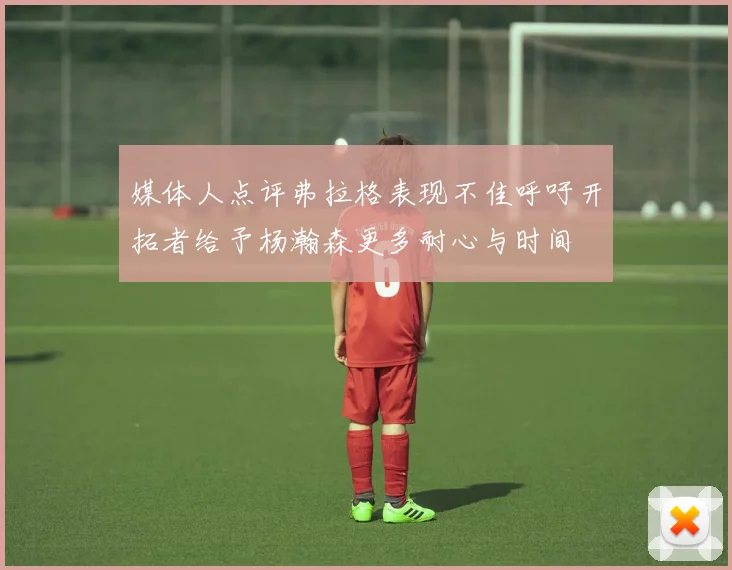 媒体人点评弗拉格表现不佳呼吁开拓者给予杨瀚森更多耐心与时间