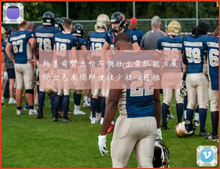 约基奇赞杰伦布朗独立带队能力展现出色表现即便缺少核心搭档