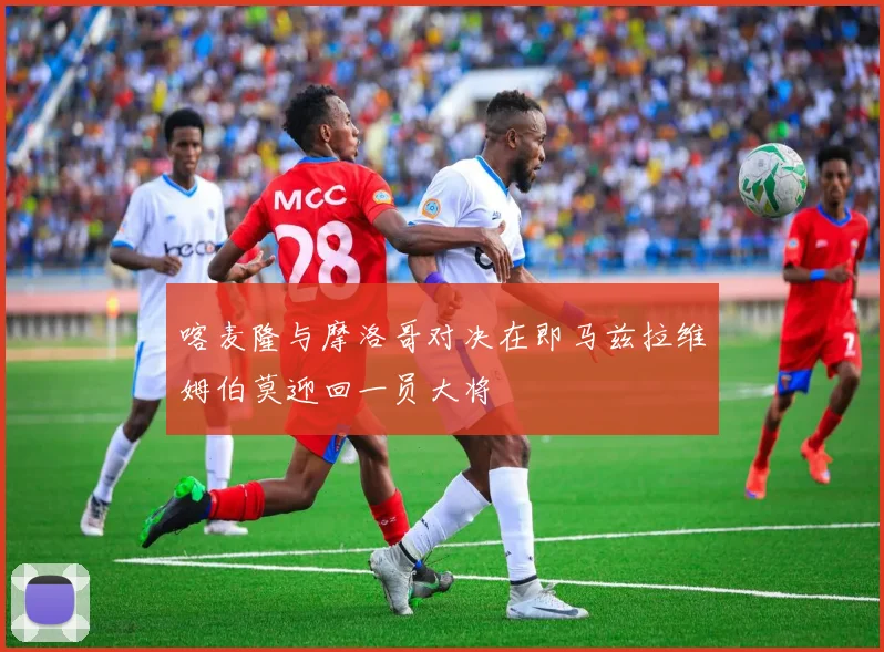喀麦隆与摩洛哥对决在即马兹拉维姆伯莫迎回一员大将