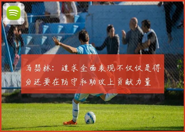 马瑟林：追求全面表现不仅仅是得分还要在防守和助攻上贡献力量