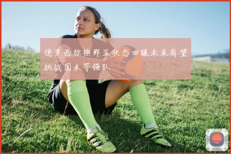 德罗西称热那亚状态回暖未来有望挑战国米等强队