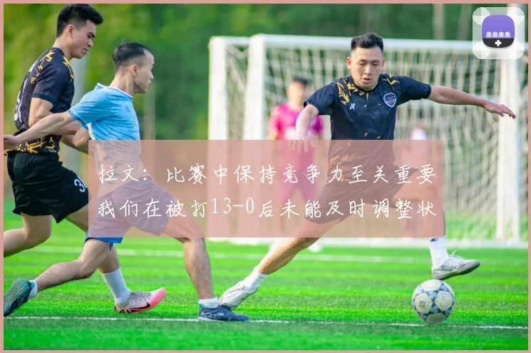 拉文：比赛中保持竞争力至关重要我们在被打13-0后未能及时调整状态