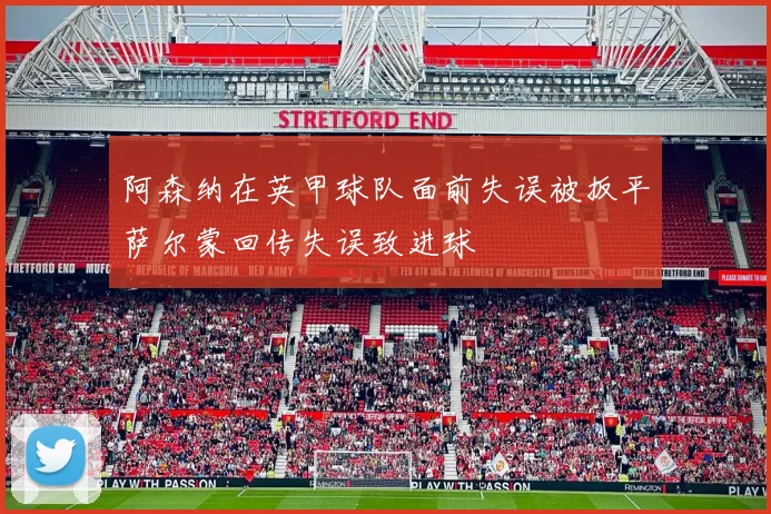 阿森纳在英甲球队面前失误被扳平萨尔蒙回传失误致进球