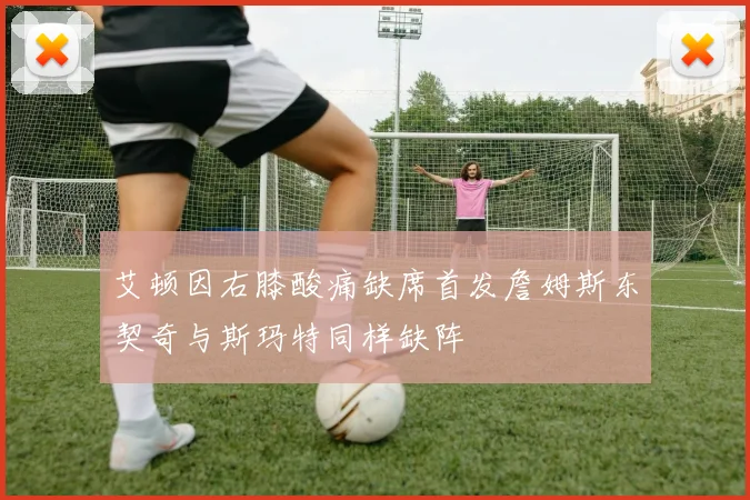 艾顿因右膝酸痛缺席首发詹姆斯东契奇与斯玛特同样缺阵