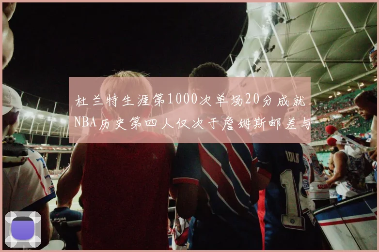 杜兰特生涯第1000次单场20分成就NBA历史第四人仅次于詹姆斯邮差与天勾