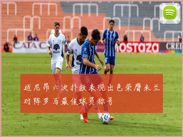 迈尼昂六次扑救表现出色荣膺米兰对阵罗马最佳球员称号