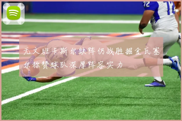 无文班卡斯尔缺阵仍战胜掘金瓦塞尔称赞球队深厚阵容实力