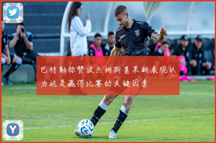 巴特勒称赞波杰姆斯基果断表现认为这是赢得比赛的关键因素